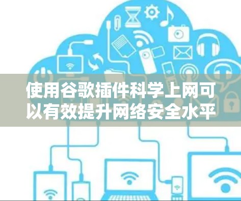 使用谷歌插件科学上网可以有效提升网络安全水平，保护您的数据和隐私。以下是一个有条理的建议，帮助你选择和使用适合自己的科学上网解决方案
