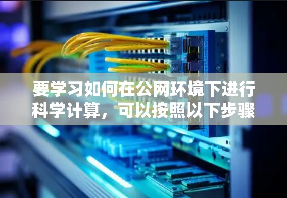 要学习如何在公网环境下进行科学计算，可以按照以下步骤进行