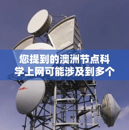 您提到的澳洲节点科学上网可能涉及到多个不同的方面，具体含义取决于上下文。以下是一些可能的解释