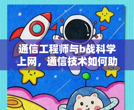 通信工程师与b战科学上网，通信技术如何助力科学探索
