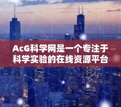 AcG科学网是一个专注于科学实验的在线资源平台，旨在为用户提供科学实验的工具、知识分享和学习资源。以下是对该网站的详细介绍
