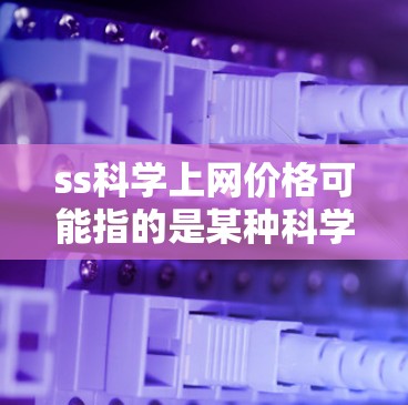ss科学上网价格可能指的是某种科学计算、实验软件或学术资源的订阅费用。具体价格取决于服务类型、使用场景和套餐选择。以下是常见的定价结构